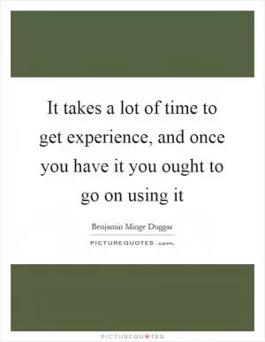 It takes a lot of time to get experience, and once you have it you ought to go on using it Picture Quote #1