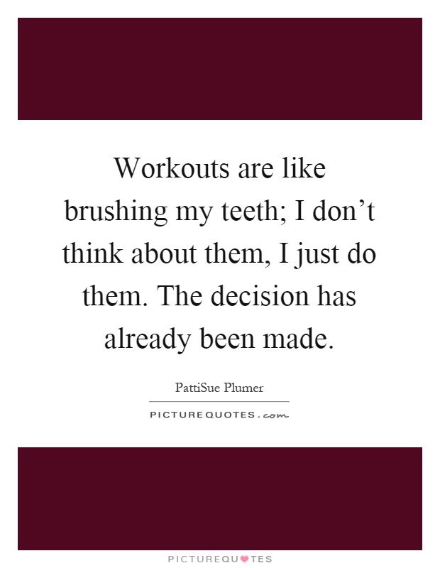 Workouts are like brushing my teeth; I don't think about them, I just do them. The decision has already been made Picture Quote #1