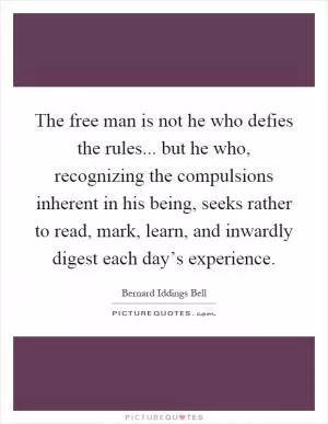 The free man is not he who defies the rules... but he who, recognizing the compulsions inherent in his being, seeks rather to read, mark, learn, and inwardly digest each day’s experience Picture Quote #1