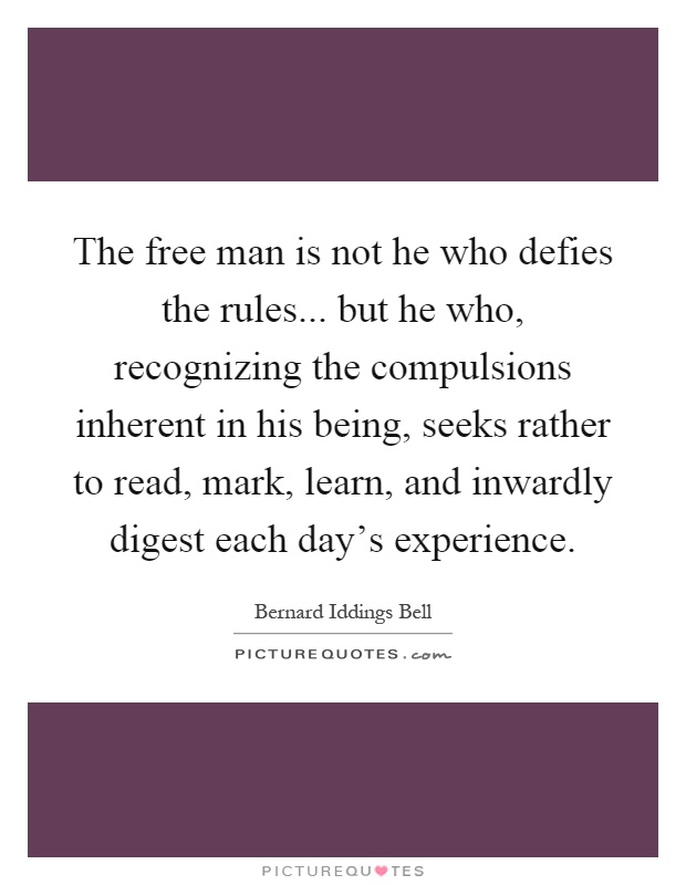 The free man is not he who defies the rules... but he who, recognizing the compulsions inherent in his being, seeks rather to read, mark, learn, and inwardly digest each day's experience Picture Quote #1