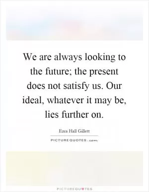 We are always looking to the future; the present does not satisfy us. Our ideal, whatever it may be, lies further on Picture Quote #1