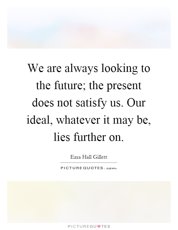 We are always looking to the future; the present does not satisfy us. Our ideal, whatever it may be, lies further on Picture Quote #1