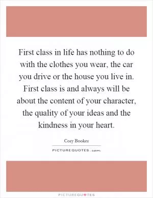 First class in life has nothing to do with the clothes you wear, the car you drive or the house you live in. First class is and always will be about the content of your character, the quality of your ideas and the kindness in your heart Picture Quote #1