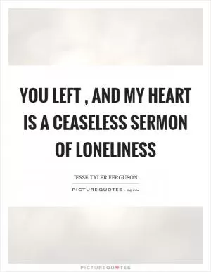 You left, and my heart is a ceaseless sermon of loneliness Picture Quote #1