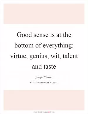 Good sense is at the bottom of everything: virtue, genius, wit, talent and taste Picture Quote #1