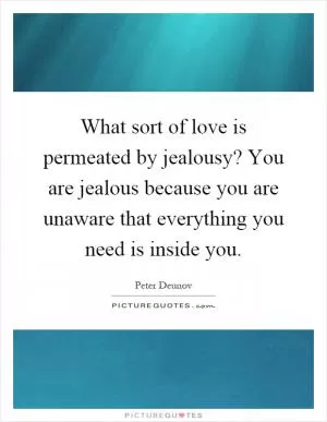 What sort of love is permeated by jealousy? You are jealous because you are unaware that everything you need is inside you Picture Quote #1