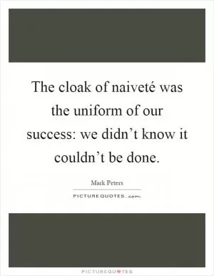 The cloak of naiveté was the uniform of our success: we didn’t know it couldn’t be done Picture Quote #1