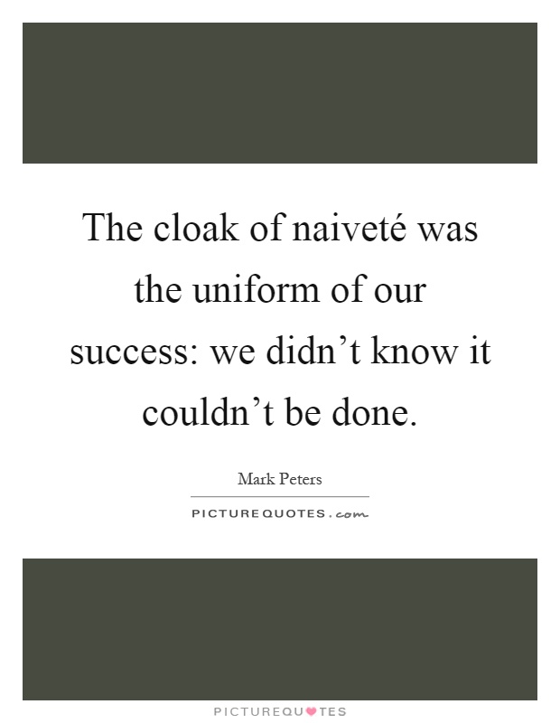 The cloak of naiveté was the uniform of our success: we didn't know it couldn't be done Picture Quote #1