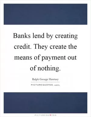 Banks lend by creating credit. They create the means of payment out of nothing Picture Quote #1