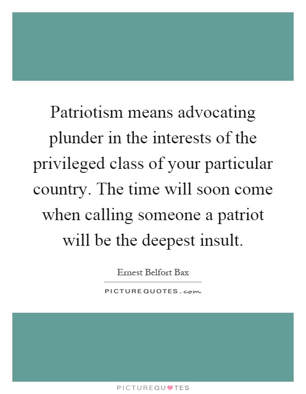 Patriotism means advocating plunder in the interests of the privileged class of your particular country. The time will soon come when calling someone a patriot will be the deepest insult Picture Quote #1