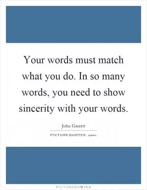 Your words must match what you do. In so many words, you need to show sincerity with your words Picture Quote #1