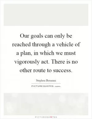 Our goals can only be reached through a vehicle of a plan, in which we must vigorously act. There is no other route to success Picture Quote #1