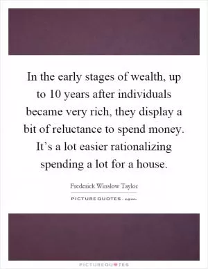 In the early stages of wealth, up to 10 years after individuals became very rich, they display a bit of reluctance to spend money. It’s a lot easier rationalizing spending a lot for a house Picture Quote #1