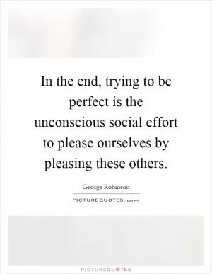 In the end, trying to be perfect is the unconscious social effort to please ourselves by pleasing these others Picture Quote #1