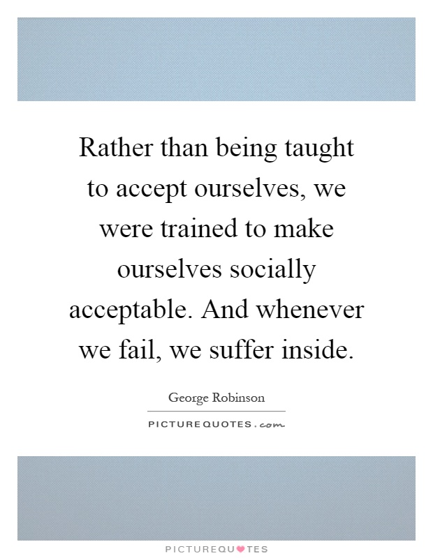 Rather than being taught to accept ourselves, we were trained to make ourselves socially acceptable. And whenever we fail, we suffer inside Picture Quote #1