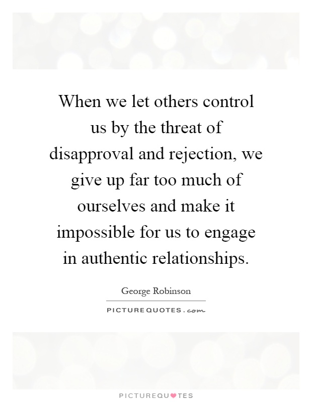 When we let others control us by the threat of disapproval and rejection, we give up far too much of ourselves and make it impossible for us to engage in authentic relationships Picture Quote #1