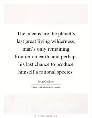 The oceans are the planet’s last great living wilderness, man’s only remaining frontier on earth, and perhaps his last chance to produce himself a rational species Picture Quote #1
