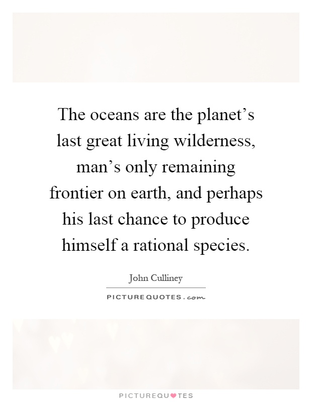 The oceans are the planet's last great living wilderness, man's only remaining frontier on earth, and perhaps his last chance to produce himself a rational species Picture Quote #1