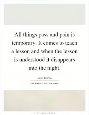 All things pass and pain is temporary. It comes to teach a lesson and when the lesson is understood it disappears into the night Picture Quote #1