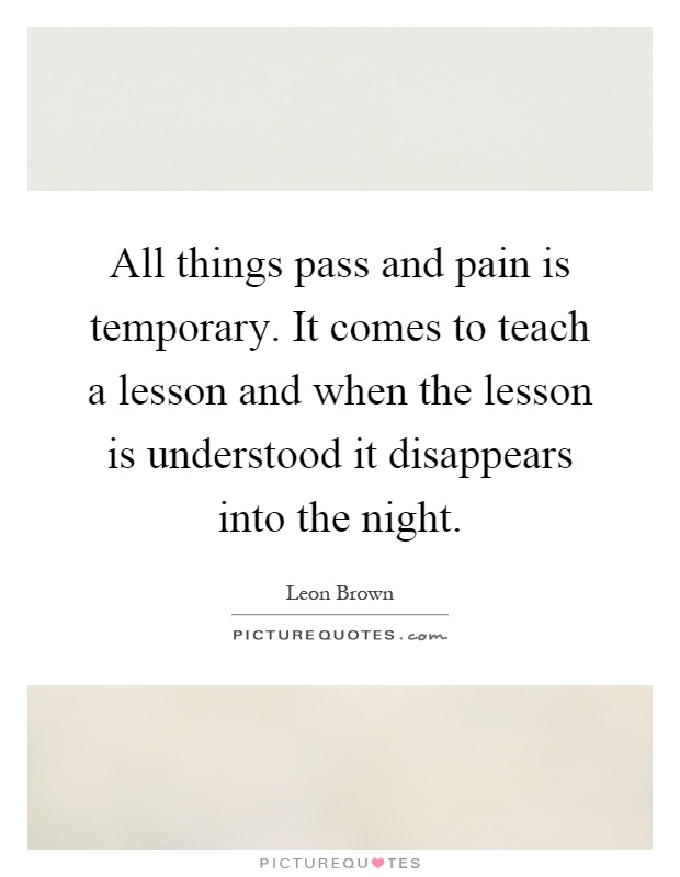 All things pass and pain is temporary. It comes to teach a lesson and when the lesson is understood it disappears into the night Picture Quote #1