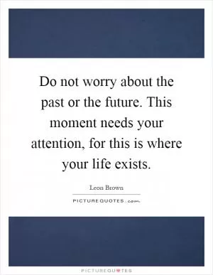 Do not worry about the past or the future. This moment needs your attention, for this is where your life exists Picture Quote #1
