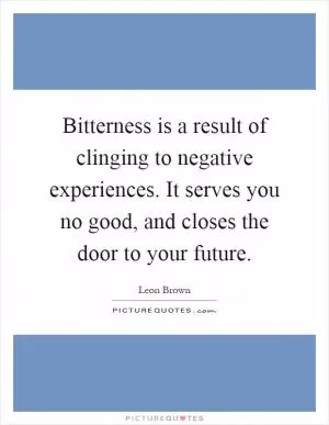 Bitterness is a result of clinging to negative experiences. It serves you no good, and closes the door to your future Picture Quote #1