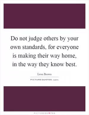 Do not judge others by your own standards, for everyone is making their way home, in the way they know best Picture Quote #1