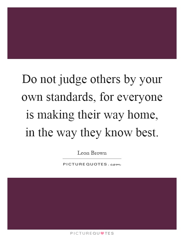 Do not judge others by your own standards, for everyone is making their way home, in the way they know best Picture Quote #1