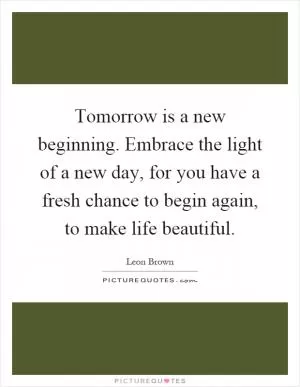 Tomorrow is a new beginning. Embrace the light of a new day, for you have a fresh chance to begin again, to make life beautiful Picture Quote #1