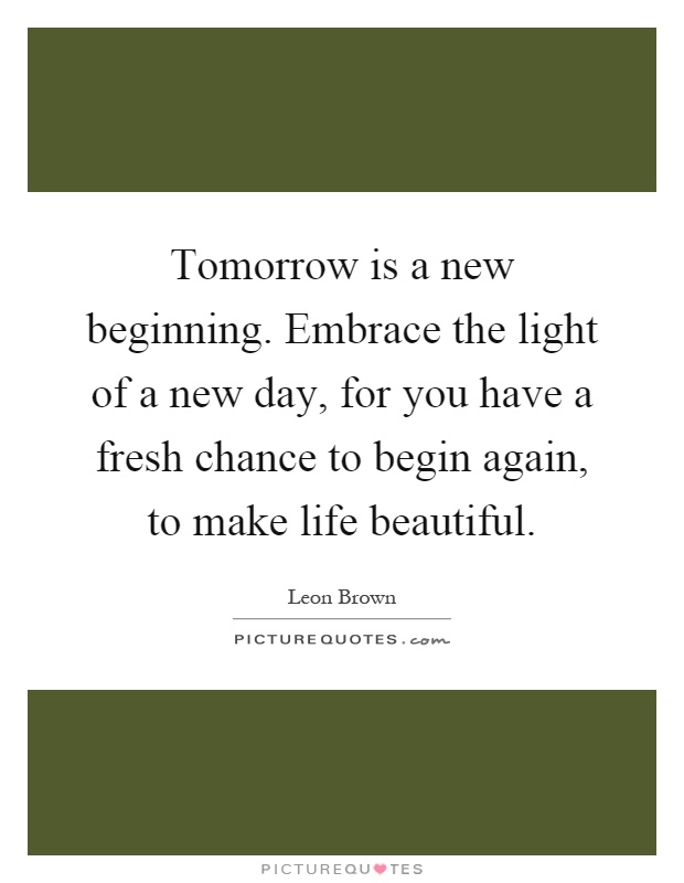 Tomorrow is a new beginning. Embrace the light of a new day, for you have a fresh chance to begin again, to make life beautiful Picture Quote #1