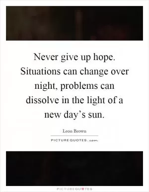 Never give up hope. Situations can change over night, problems can dissolve in the light of a new day’s sun Picture Quote #1