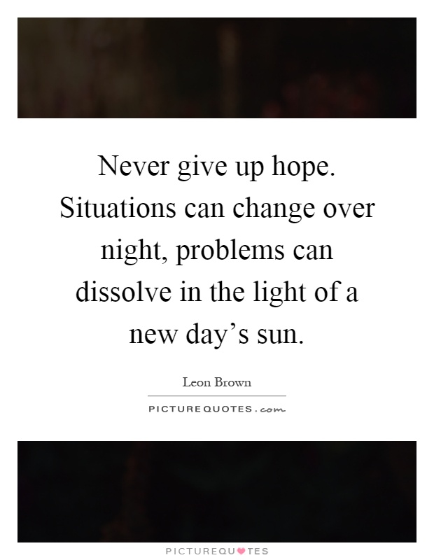 Never give up hope. Situations can change over night, problems can dissolve in the light of a new day's sun Picture Quote #1