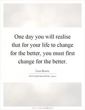 One day you will realise that for your life to change for the better, you must first change for the better Picture Quote #1