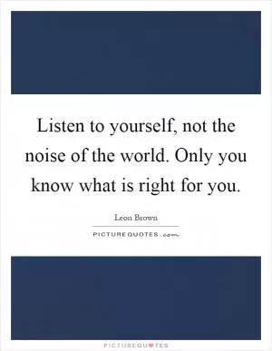 Listen to yourself, not the noise of the world. Only you know what is right for you Picture Quote #1