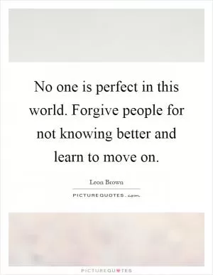 No one is perfect in this world. Forgive people for not knowing better and learn to move on Picture Quote #1