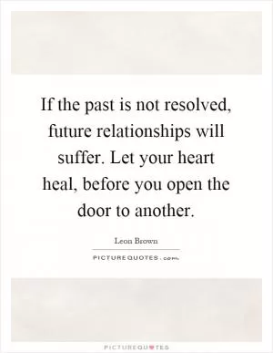 If the past is not resolved, future relationships will suffer. Let your heart heal, before you open the door to another Picture Quote #1