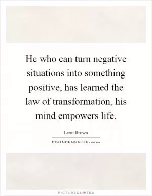 He who can turn negative situations into something positive, has learned the law of transformation, his mind empowers life Picture Quote #1