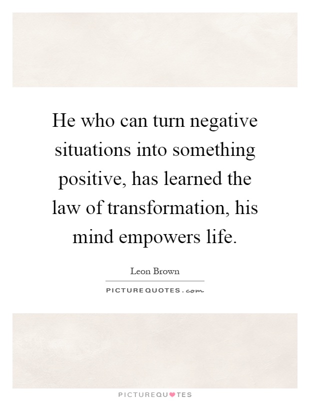 He who can turn negative situations into something positive, has learned the law of transformation, his mind empowers life Picture Quote #1