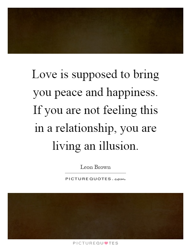 Love is supposed to bring you peace and happiness. If you are not feeling this in a relationship, you are living an illusion Picture Quote #1