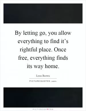 By letting go, you allow everything to find it’s rightful place. Once free, everything finds its way home Picture Quote #1