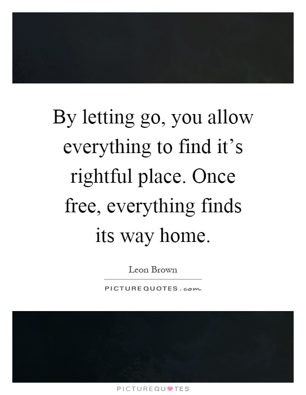 By letting go, you allow everything to find it's rightful place. Once free, everything finds its way home Picture Quote #1