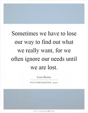 Sometimes we have to lose our way to find out what we really want, for we often ignore our needs until we are lost Picture Quote #1