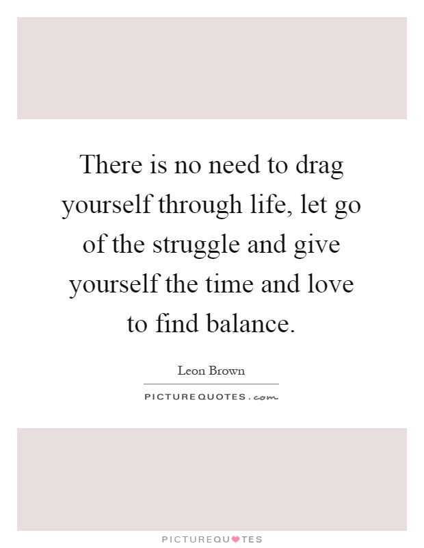There is no need to drag yourself through life, let go of the struggle and give yourself the time and love to find balance Picture Quote #1