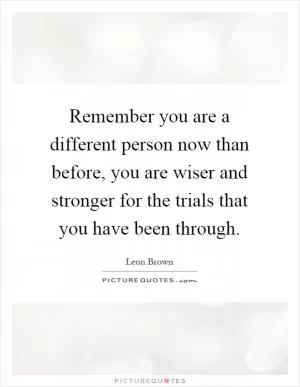 Remember you are a different person now than before, you are wiser and stronger for the trials that you have been through Picture Quote #1
