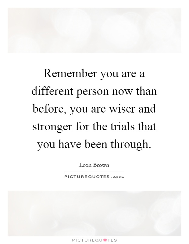 Remember you are a different person now than before, you are wiser and stronger for the trials that you have been through Picture Quote #1
