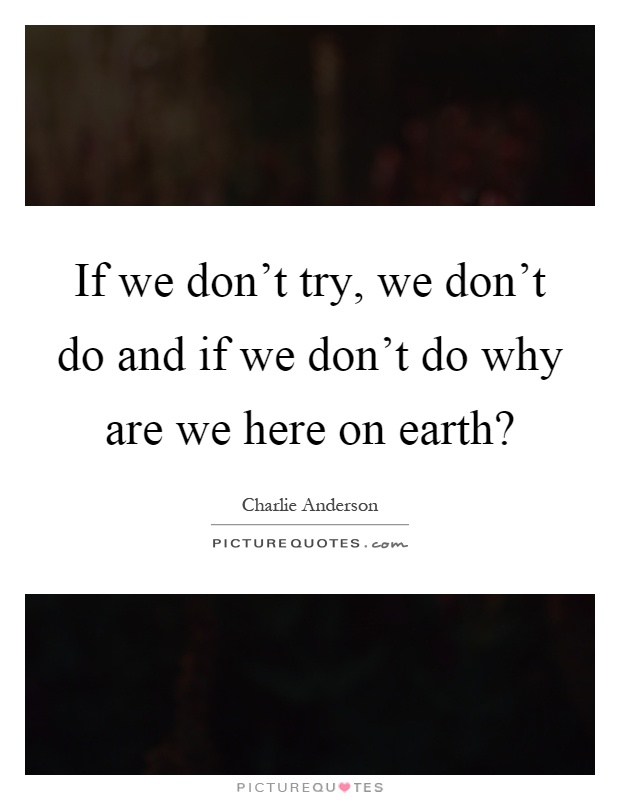 If we don't try, we don't do and if we don't do why are we here on earth? Picture Quote #1