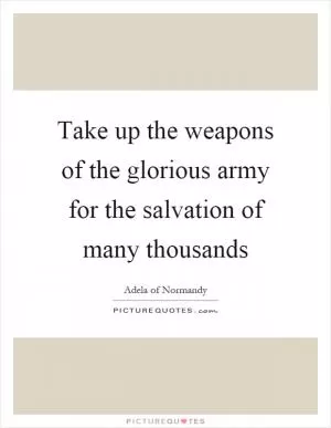 Take up the weapons of the glorious army for the salvation of many thousands Picture Quote #1