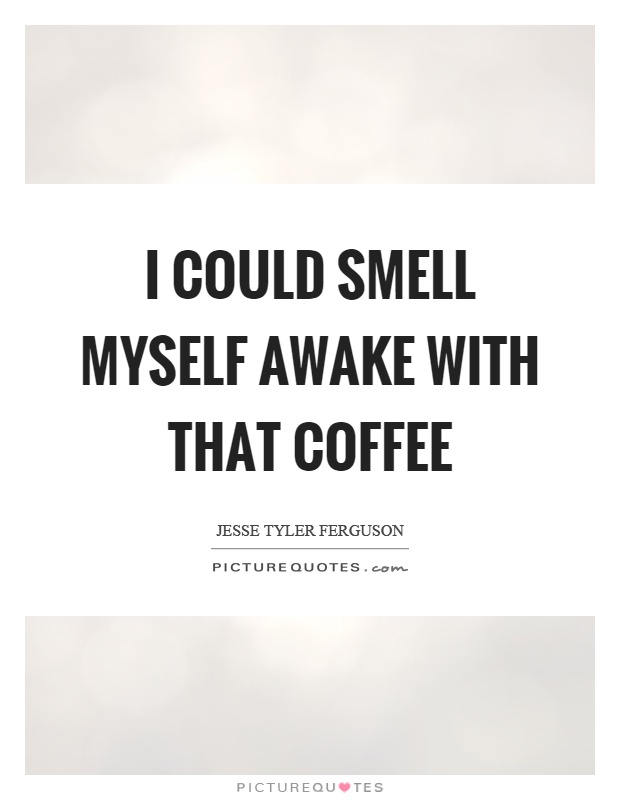 I could smell myself awake with that coffee Picture Quote #1