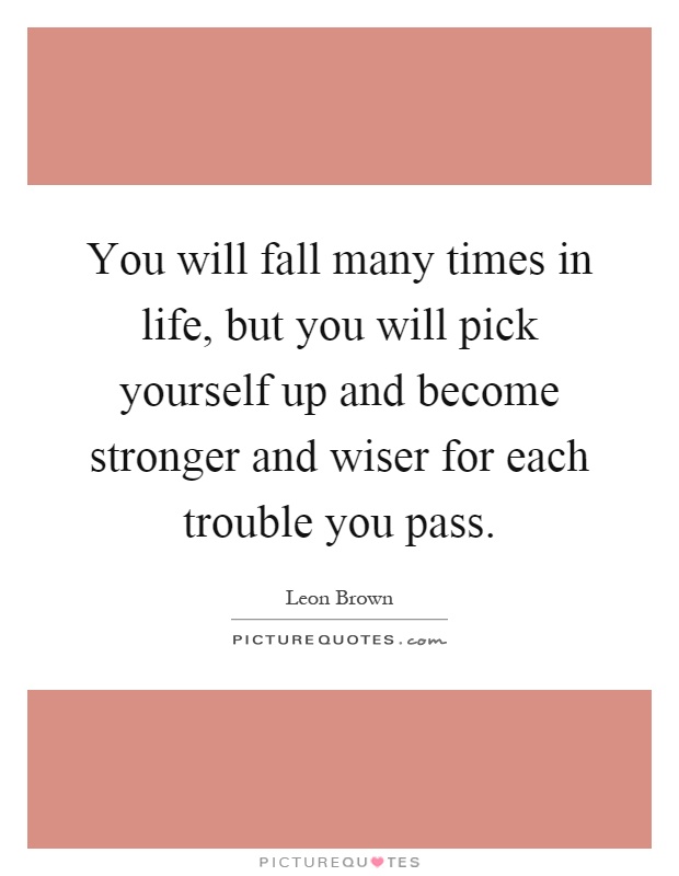 You will fall many times in life, but you will pick yourself up and become stronger and wiser for each trouble you pass Picture Quote #1