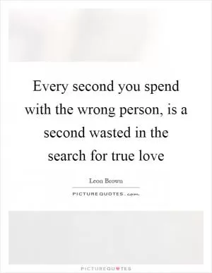 Every second you spend with the wrong person, is a second wasted in the search for true love Picture Quote #1